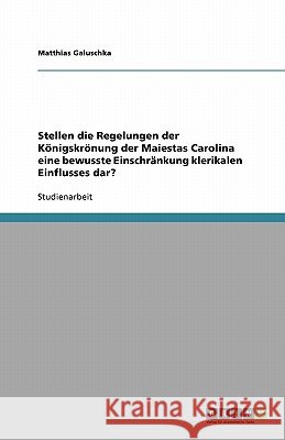 Stellen die Regelungen der Königskrönung der Maiestas Carolina eine bewusste Einschränkung klerikalen Einflusses dar? Matthias Galuschka 9783640439102 Grin Verlag - książka