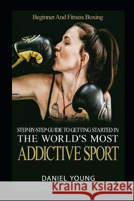 Step-By-Step Guide To Getting Started In The World's Most Addictive Sport: Beginner And Fitness Boxing Young, Daniel 9781980256144 Independently Published - książka