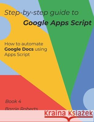 Step-by-step Guide to Google Apps Script 4 - Documents Roberts Barrie Roberts 9798653979255 Independently published - książka