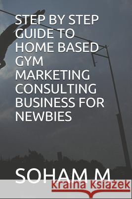 Step by Step Guide to Home Based Gym Marketing Consulting Business for Newbies Soham M 9781719922142 Independently Published - książka