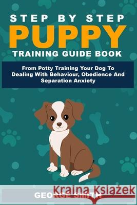 Step By Step Puppy Training Guide Book - From Potty Training Your Dog To Dealing With Behavior, Obedience And Separation Anxiety George Smith 9781925992243 Alex Gibbons - książka