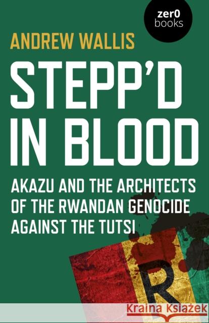 Stepp'd in Blood: Akazu and the Architects of the Rwandan Genocide Against the Tutsi Andrew Wallis 9781789042863 Zero Books - książka