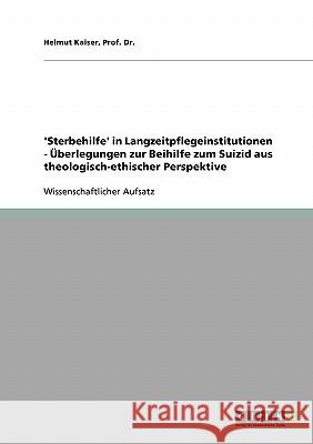 'Sterbehilfe' in Langzeitpflegeinstitutionen - Überlegungen zur Beihilfe zum Suizid aus theologisch-ethischer Perspektive Prof Dr Helmut Kaiser 9783640330164 Grin Verlag - książka