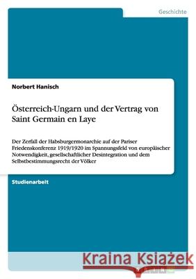 Österreich-Ungarn und der Vertrag von Saint Germain en Laye : Der Zerfall der Habsburgermonarchie auf der Pariser Friedenskonferenz 1919/1920 im Spannungsfeld von europäischer Notwendigkeit, gesellsch Norbert Hanisch 9783640250219 Grin Verlag - książka