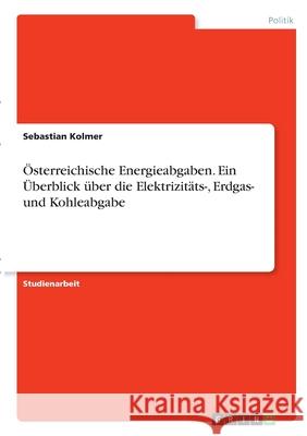 Österreichische Energieabgaben. Ein Überblick über die Elektrizitäts-, Erdgas- und Kohleabgabe Kolmer, Sebastian 9783346309174 Grin Verlag - książka