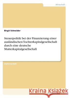 Steuerpolitik bei der Finanzierung einer ausländischen Tochterkapitalgesellschaft durch eine deutsche Mutterkapitalgesellschaft Birgit Schneider 9783867461269 Examicus Publishing - książka