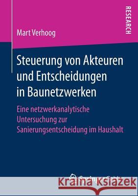 Steuerung Von Akteuren Und Entscheidungen in Baunetzwerken: Eine Netzwerkanalytische Untersuchung Zur Sanierungsentscheidung Im Haushalt Verhoog, Mart 9783658205867 Springer Gabler - książka