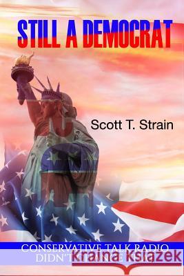 Still a Democrat: Conservative Talk Radio Didn't Change That MR Scott T. Strain 9781523246748 Createspace Independent Publishing Platform - książka
