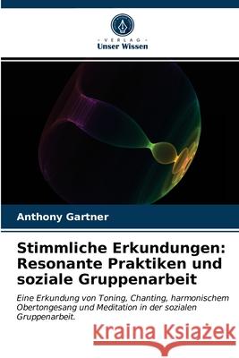 Stimmliche Erkundungen: Resonante Praktiken und soziale Gruppenarbeit Anthony Gartner 9786203687507 Verlag Unser Wissen - książka