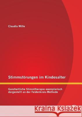 Stimmstörungen im Kindesalter: Ganzheitliche Stimmtherapie exemplarisch dargestellt an der Feldenkrais-Methode Wille, Claudia 9783842893139 Diplomica Verlag Gmbh - książka