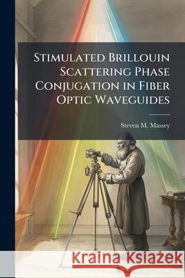 Stimulated Brillouin Scattering Phase Conjugation in Fiber Optic Waveguides Steven M Massey 9781288320196 BiblioBazaar, LLC - książka