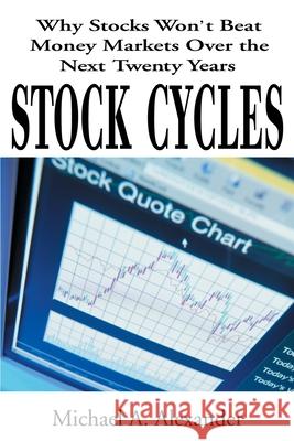 Stock Cycles: Why Stocks Won't Beat Money Markets Over the Next Twenty Years Michael a Alexander 9780595132423 iUniverse - książka