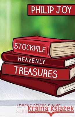 Stockpile Heavenly Treasures: Leaving Behind Shame, Sickness, and Poverty. Philip Joy 9781637691984 Trilogy Christian Publishing - książka