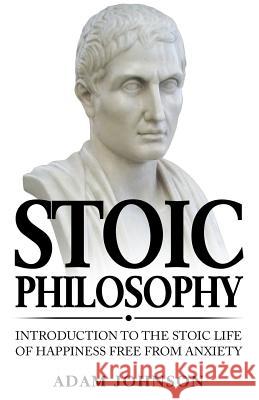 Stoic Philosophy: Introduction to the Stoic life of happiness Free from Anxiety Johnson, Adam 9781979617291 Createspace Independent Publishing Platform - książka