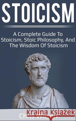 Stoicism: A Complete Guide to Stoicism, Stoic Philosophy, and the Wisdom of Stoicism Chris Wilson 9781761032233 Ingram Publishing - książka