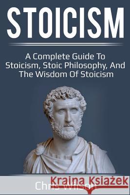 Stoicism: A Complete Guide to Stoicism, Stoic Philosophy, and the Wisdom of Stoicism Chris Wilson 9781925989168 Ingram Publishing - książka