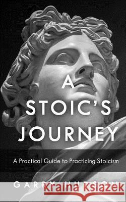 Stoicism: A Stoic's Journey: A Practical Guide to Practicing Stoicism Garry Hudson 9781984005199 Createspace Independent Publishing Platform - książka