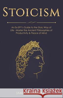 Stoicism: An Ex-Spy's Guide to the Stoic Way of Life - Master the Ancient Philosophies of Productivity & Peace of Mind James Daugherty 9781974145256 Createspace Independent Publishing Platform - książka