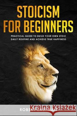 Stoicism for Beginners: Practical Guide to Build Your Own Stoic Daily Routine and Achieve True Happiness Robert Eastman 9781692774943 Independently Published - książka