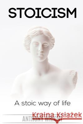 Stoicism: Stoicism. A Stoic Way of Life Anthony Wright 9781543292596 Createspace Independent Publishing Platform - książka
