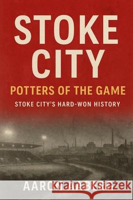 Stoke City - Potters of the Game: Stoke City's Hard-Won History Aaron Aaberg 9781923545052 Independently Published - książka
