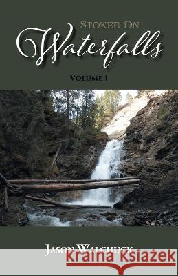 Stoked On Waterfalls: Volume 1: A Guide to Alberta's Roadside and Short Hike Waterfalls Jason Walchuck 9780228817710 Tellwell Talent - książka