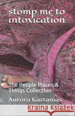 stomp me to intoxication: The People Places & Things Collection Aurora Kastanias 9781092947978 Independently Published - książka