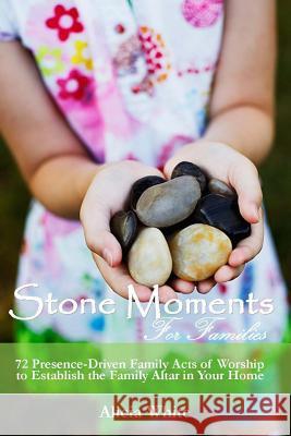 Stone Moments for Families: 72 Worship Activities to establish the Presence of the Lord in Your Home White, Alicia 9781542818094 Createspace Independent Publishing Platform - książka