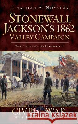 Stonewall Jackson's 1862 Valley Campaign: War Comes to the Homefront Jonathan A. Noyalas 9781540220653 History Press Library Editions - książka