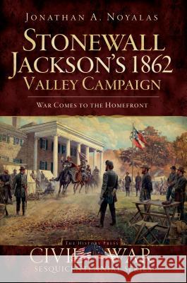 Stonewall Jackson's 1862 Valley Campaign: War Comes to the Homefront Jonathan A. Noyalas 9781596297937 History Press - książka