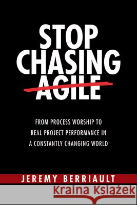 Stop Chasing Agile: From Process Worship to Real Project Performance in a Constantly Changing World Jeremy Berriault 9781604272178 J Ross Publishing - książka
