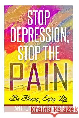 Stop Depression, Stop the Pain: Be Happy, Enjoy Life Anthony Worthington 9781505924398 Createspace - książka