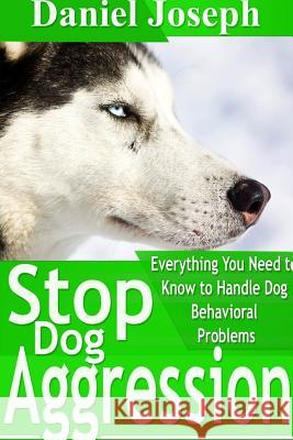 Stop Dog Aggression: Everything You Need to Know to Handle Dog Behavioral Problems Daniel Joseph 9781304717573 Lulu.com - książka