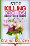 Stop Killing Orchids!: A Beginner's Guide On Orchid Care Michael Edwards 9781520100883 Independently Published