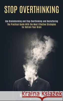 Stop Overthinking: Use Brainstorming and Stop Overthinking and Decluttering (The Practical Guide With the Most Effective Strategies for R Robert McGahan 9781990084638 Knowledge Icons - książka