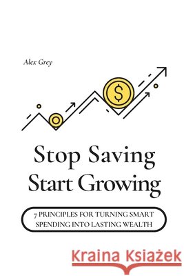 Stop Saving, Start Growing: 7 Principles for Turning Smart Spending into Lasting Wealth Grey, Alex 9798268107234 Independently Published - książka