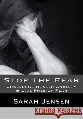 Stop the Fear: Challenge Health Anxiety & Live Free of Fear Sarah Jensen 9781532733246 Createspace Independent Publishing Platform - książka