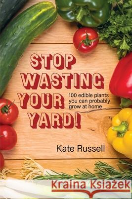 Stop Wasting Your Yard!: 100 Edible Plants You Can Probably Grow at Home Kate Russell 9780997761962 Solificatio - książka