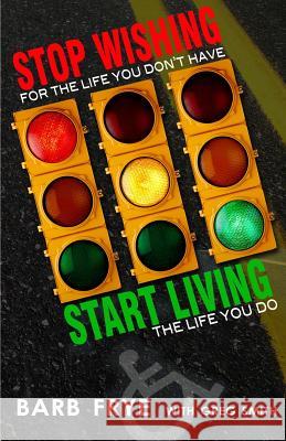 Stop Wishing, Start Living: Stop Wishing for the Life You Don't Have and Start Living the Life You Do Barb Frye Greg Smith 9780988337312 Black Lake Press - książka