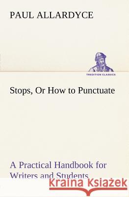 Stops, Or How to Punctuate A Practical Handbook for Writers and Students Paul Allardyce 9783849147969 tredition GmbH - książka
