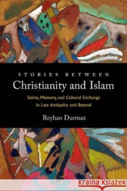 Stories Between Christianity and Islam: Saints, Memory, and Cultural Exchange in Late Antiquity and Beyond Reyhan Durmaz 9780520386464 University of California Press - książka