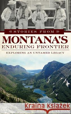 Stories from Montana's Enduring Frontier: Exploring an Untamed Legacy John Clayton 9781540208385 History Press Library Editions - książka