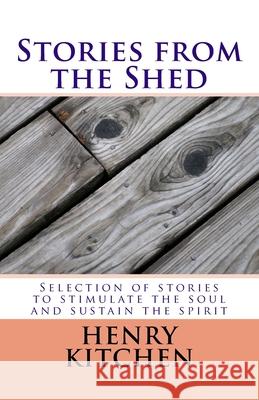 Stories from the Shed: Selection of stories to stimulate the soul and sustain the spirit Kitchen, Henry 9781719483452 Createspace Independent Publishing Platform - książka