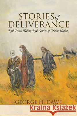 Stories of Deliverance: Real People Telling Real Stories of Divine Healing George H. Dawe 9781512704440 WestBow Press - książka