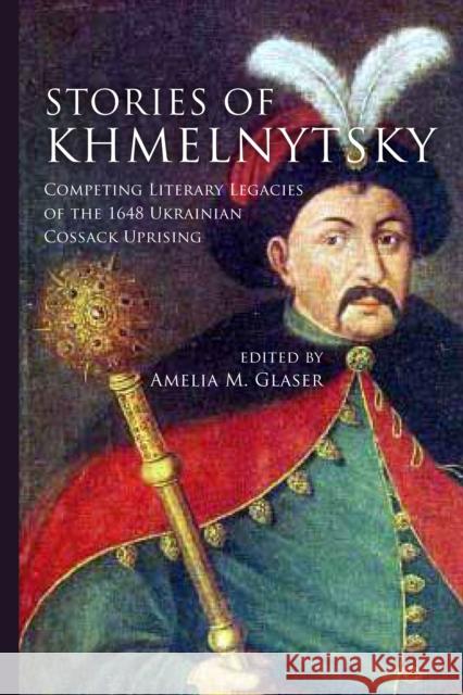 Stories of Khmelnytsky: Competing Literary Legacies of the 1648 Ukrainian Cossack Uprising Amelia Glaser 9780804793827 Stanford University Press - książka