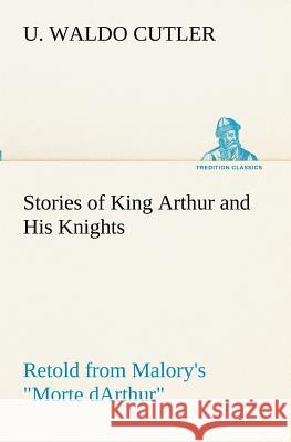 Stories of King Arthur and His Knights Retold from Malory's Morte dArthur U Waldo Cutler 9783849172725 Tredition Gmbh - książka