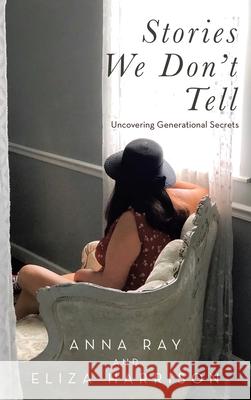 Stories We Don't Tell: Uncovering Generational Secrets Anna Ray, Eliza Harrison 9781664232860 WestBow Press - książka