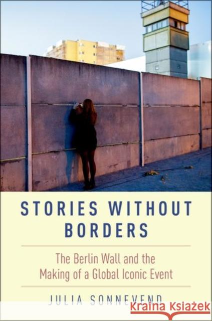 Stories Without Borders: The Berlin Wall and the Making of a Global Iconic Event Julia Sonnevend 9780190604318 Oxford University Press, USA - książka