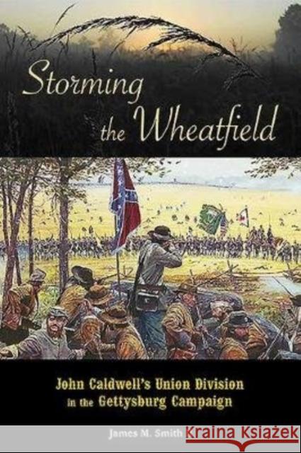 Storming the Wheatfield: John Caldwell's Union Division in the Gettysburg Campaign James M. Smith Chris Bagley Phil Laino 9780999304938 Gettysburg Publishing - książka