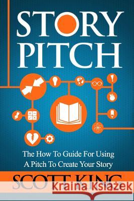 Story Pitch: The How to Guide for Using a Pitch to Create Your Story Scott King 9781548074609 Createspace Independent Publishing Platform - książka